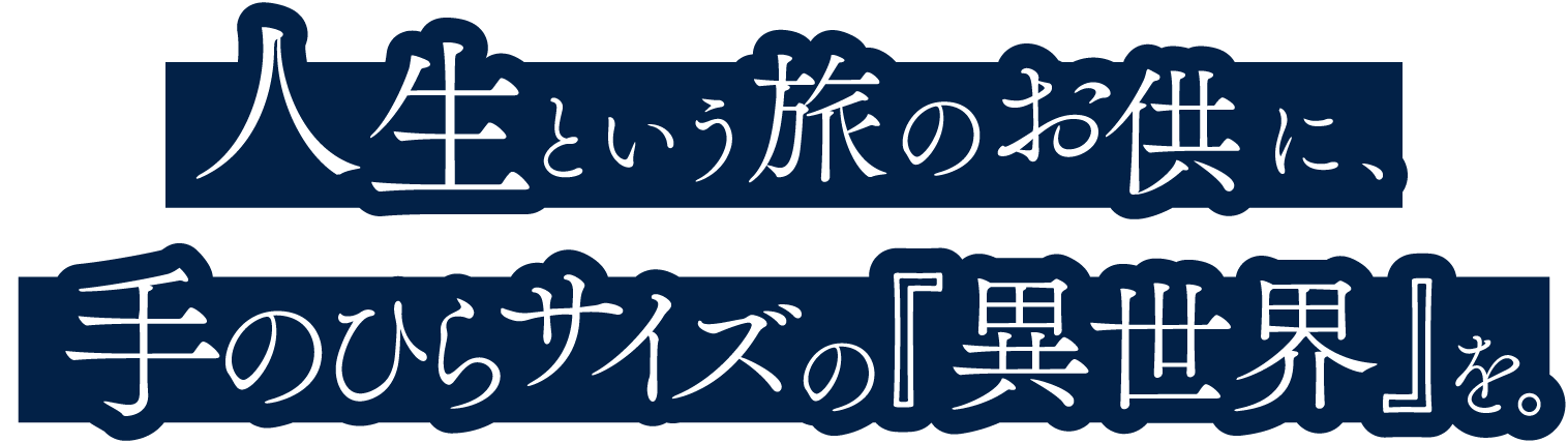 人生という旅のお供に、手のひらサイズの『異世界』を。